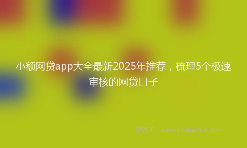 小额网贷app大全最新2025年推荐，梳理5个极速审核的网贷口子