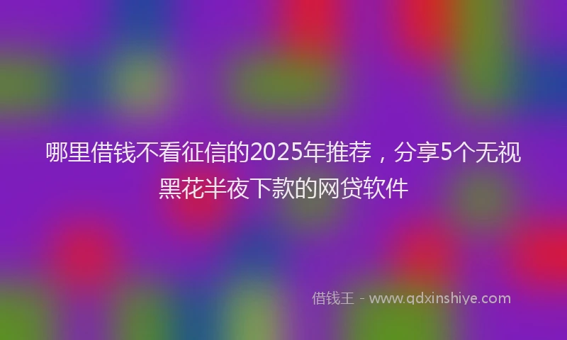 哪里借钱不看征信的2025年推荐，分享5个无视黑花半夜下款的网贷软件