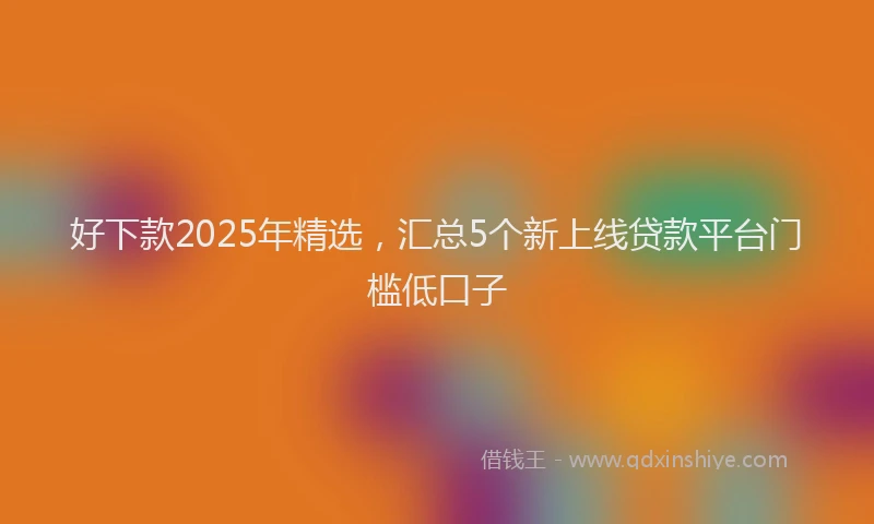 好下款2025年精选，汇总5个新上线贷款平台门槛低口子