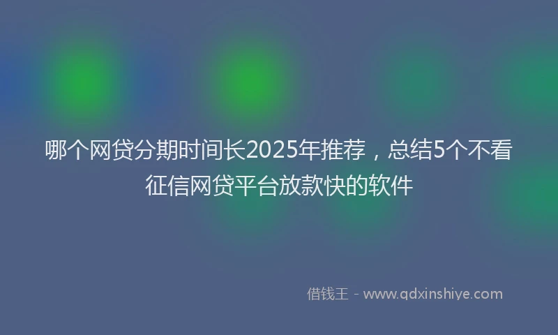 哪个网贷分期时间长2025年推荐，总结5个不看征信网贷平台放款快的软件