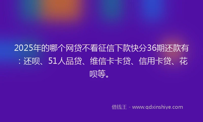 2025年的哪个网贷不看征信下款快分36期还款有：还呗、51人品贷、维信卡卡贷、信用卡贷、花呗等。