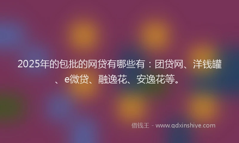 2025年的包批的网贷有哪些有：团贷网、洋钱罐、e微贷、融逸花、安逸花等。