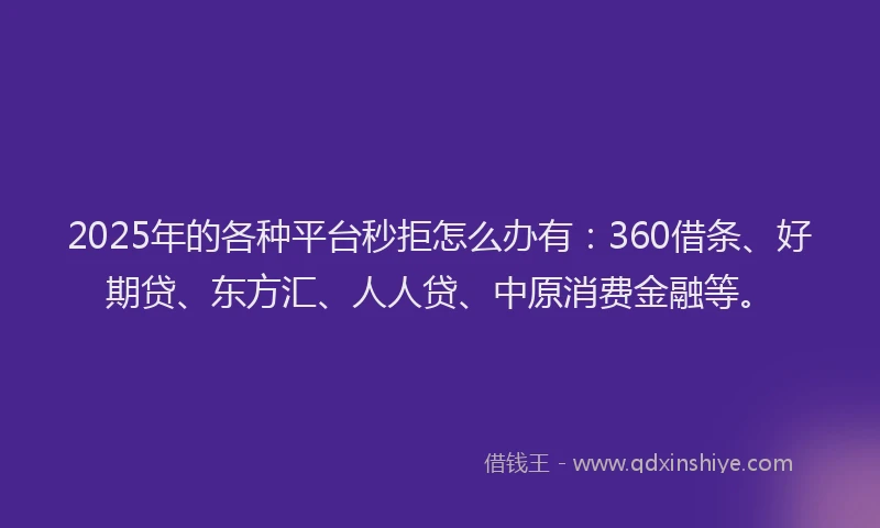 2025年的各种平台秒拒怎么办有：360借条、好期贷、东方汇、人人贷、中原消费金融等。