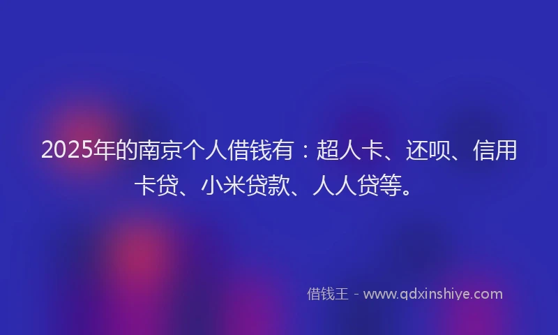 2025年的南京个人借钱有：超人卡、还呗、信用卡贷、小米贷款、人人贷等。