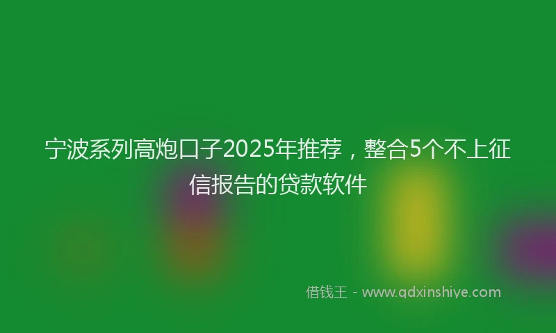 宁波系列高炮口子2025年推荐，整合5个不上征信报告的贷款软件