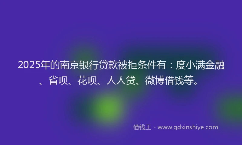 2025年的南京银行贷款被拒条件有：度小满金融、省呗、花呗、人人贷、微博借钱等。