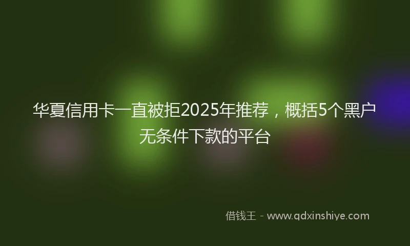 华夏信用卡一直被拒2025年推荐，概括5个黑户无条件下款的平台