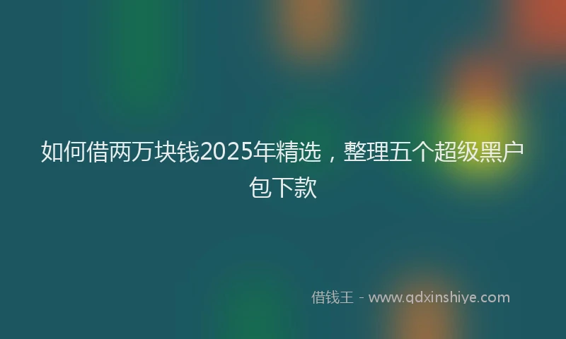 如何借两万块钱2025年精选，整理五个超级黑户包下款
