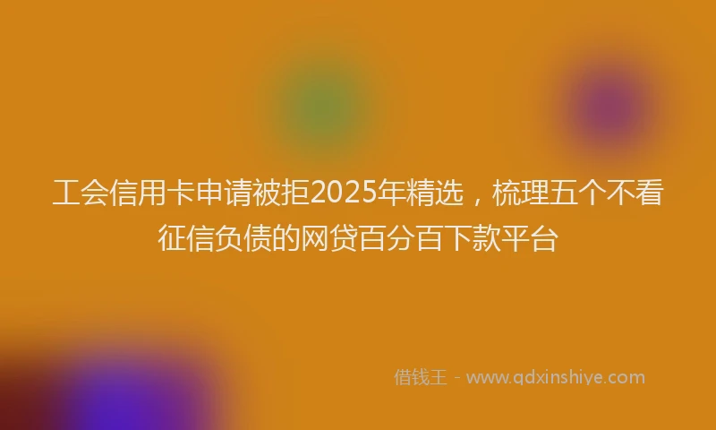 工会信用卡申请被拒2025年精选，梳理五个不看征信负债的网贷百分百下款平台