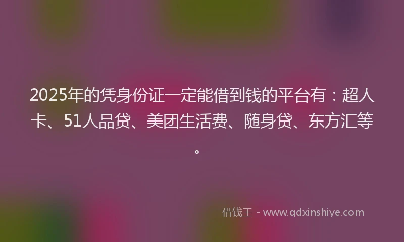 2025年的凭身份证一定能借到钱的平台有：超人卡、51人品贷、美团生活费、随身贷、东方汇等。