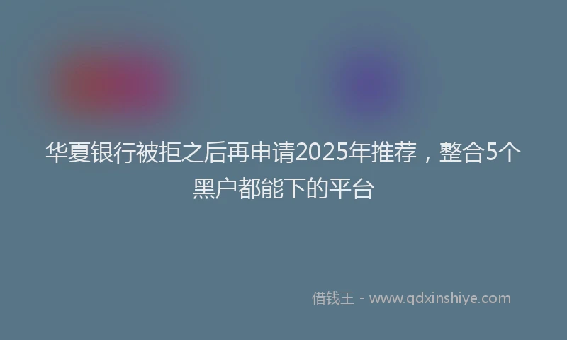 华夏银行被拒之后再申请2025年推荐，整合5个黑户都能下的平台