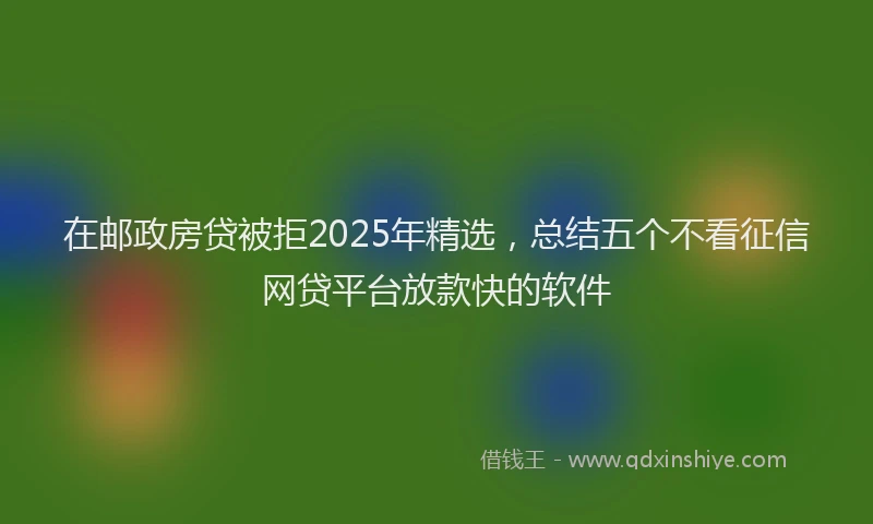在邮政房贷被拒2025年精选，总结五个不看征信网贷平台放款快的软件