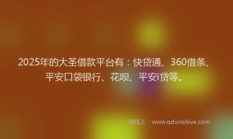 2025年的大圣借款平台有：快贷通、360借条、平安口袋银行、花呗、平安i贷等。
