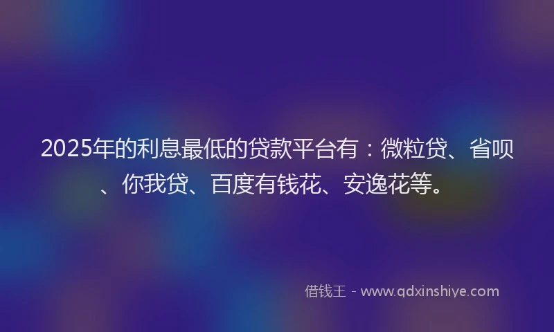2025年的利息最低的贷款平台有：微粒贷、省呗、你我贷、百度有钱花、安逸花等。