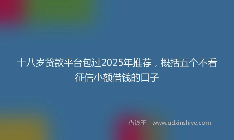 十八岁贷款平台包过2025年推荐，概括五个不看征信小额借钱的口子