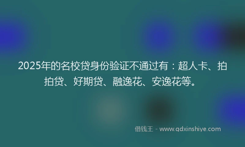 2025年的名校贷身份验证不通过有：超人卡、拍拍贷、好期贷、融逸花、安逸花等。