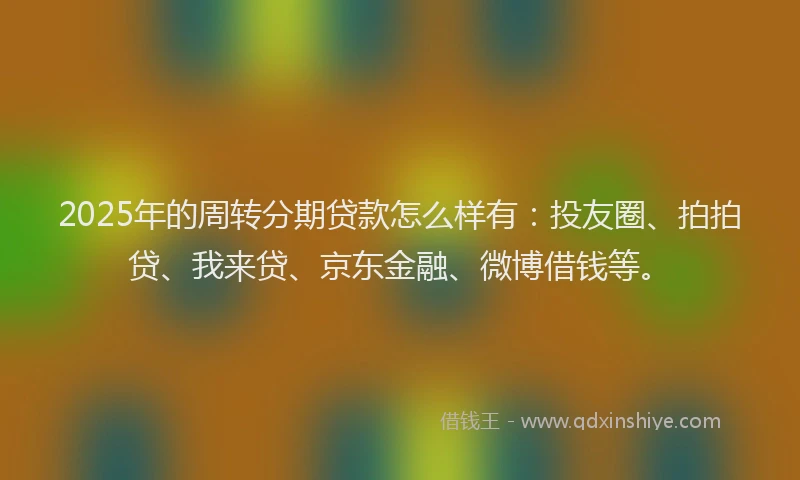 2025年的周转分期贷款怎么样有：投友圈、拍拍贷、我来贷、京东金融、微博借钱等。