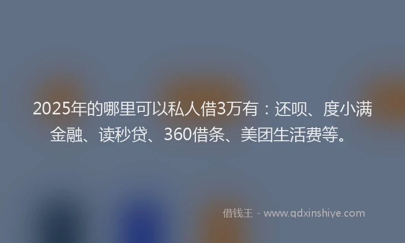 2025年的哪里可以私人借3万有：还呗、度小满金融、读秒贷、360借条、美团生活费等。