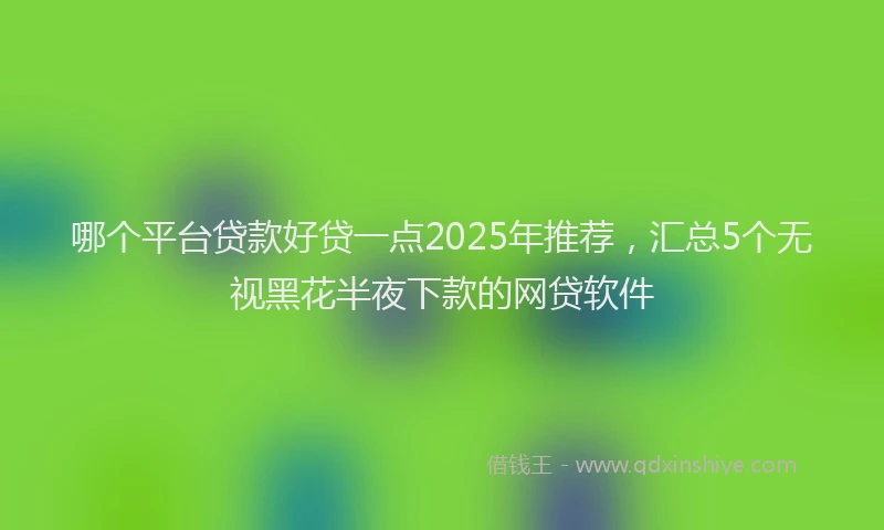 哪个平台贷款好贷一点2025年推荐，汇总5个无视黑花半夜下款的网贷软件