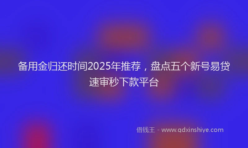 备用金归还时间2025年推荐，盘点五个新号易贷速审秒下款平台