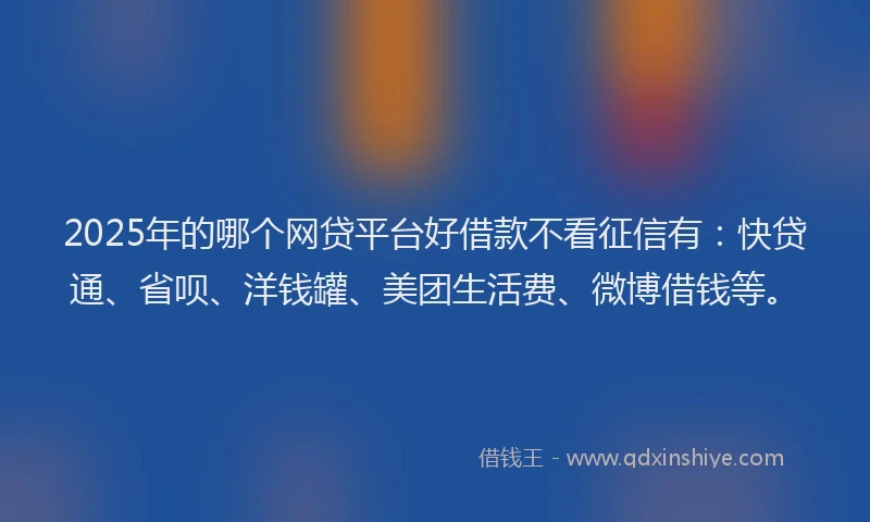 2025年的哪个网贷平台好借款不看征信有：快贷通、省呗、洋钱罐、美团生活费、微博借钱等。