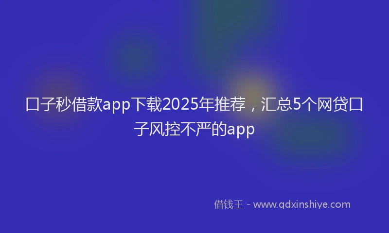 口子秒借款app下载2025年推荐，汇总5个网贷口子风控不严的app