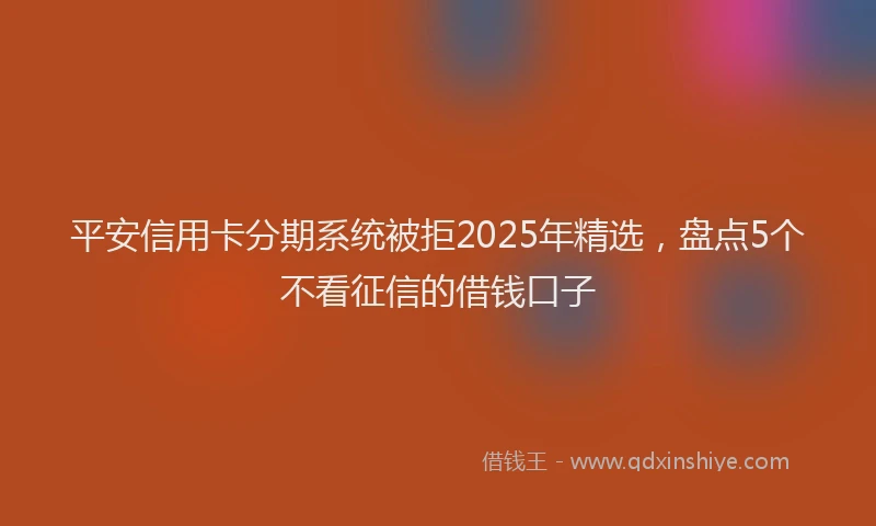 平安信用卡分期系统被拒2025年精选，盘点5个不看征信的借钱口子