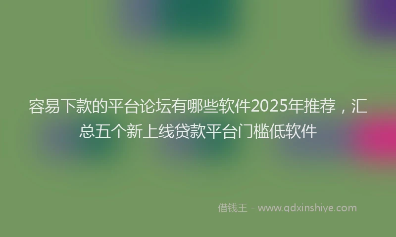 容易下款的平台论坛有哪些软件2025年推荐，汇总五个新上线贷款平台门槛低软件
