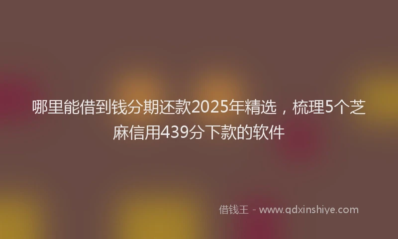 哪里能借到钱分期还款2025年精选，梳理5个芝麻信用439分下款的软件