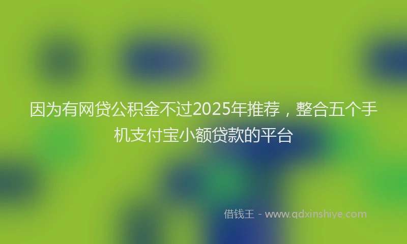 因为有网贷公积金不过2025年推荐，整合五个手机支付宝小额贷款的平台