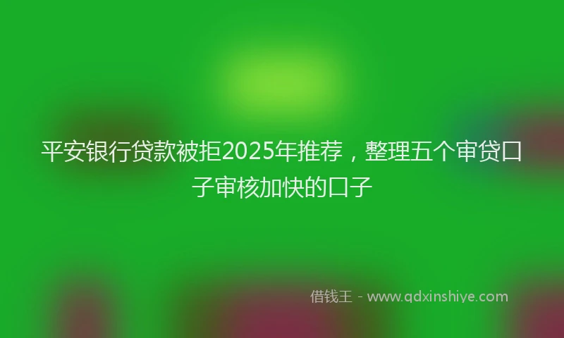 平安银行贷款被拒2025年推荐，整理五个审贷口子审核加快的口子