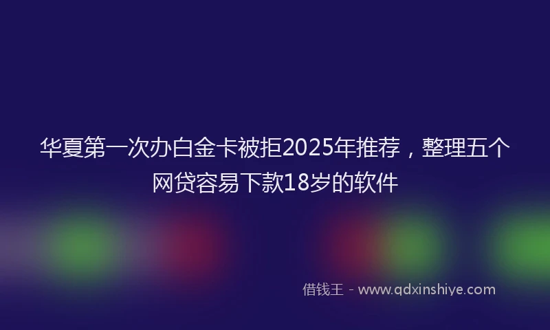 华夏第一次办白金卡被拒2025年推荐，整理五个网贷容易下款18岁的软件