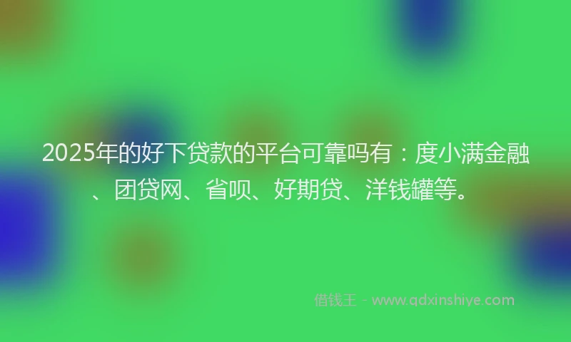 2025年的好下贷款的平台可靠吗有：度小满金融、团贷网、省呗、好期贷、洋钱罐等。