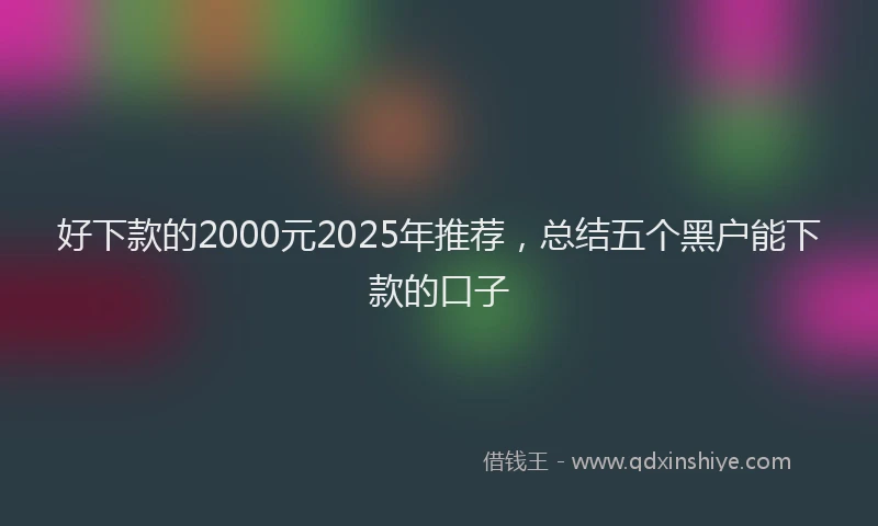 好下款的2000元2025年推荐，总结五个黑户能下款的口子