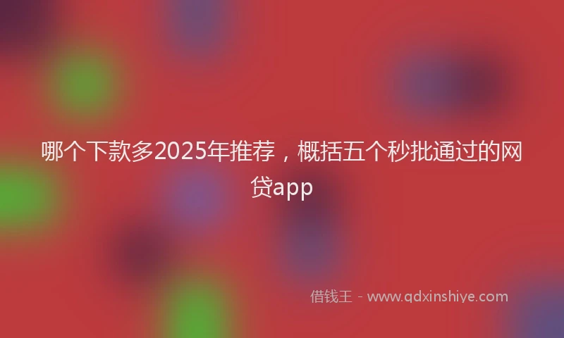 哪个下款多2025年推荐，概括五个秒批通过的网贷app