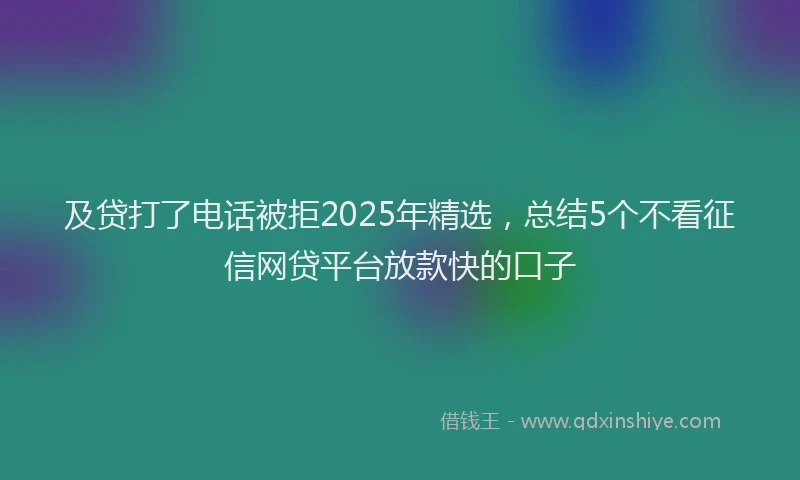 及贷打了电话被拒2025年精选，总结5个不看征信网贷平台放款快的口子