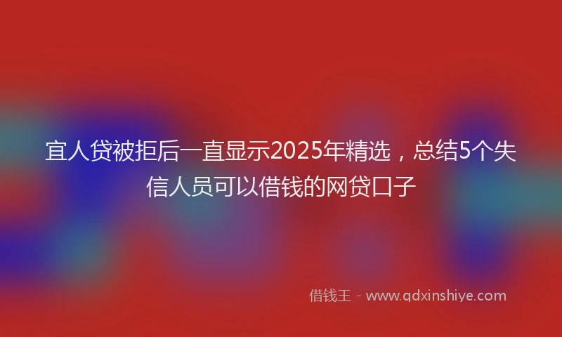 宜人贷被拒后一直显示2025年精选，总结5个失信人员可以借钱的网贷口子