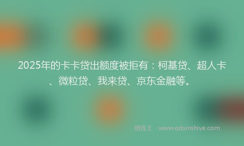 2025年的卡卡贷出额度被拒有：柯基贷、超人卡、微粒贷、我来贷、京东金融等。