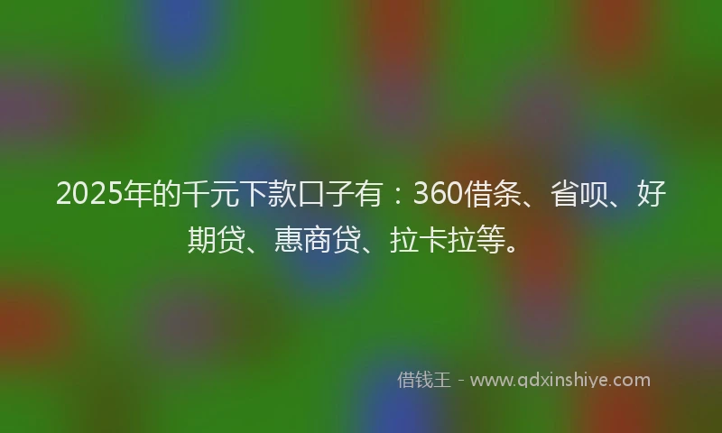 2025年的千元下款口子有：360借条、省呗、好期贷、惠商贷、拉卡拉等。
