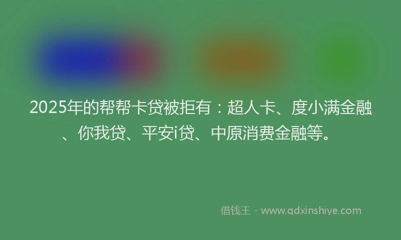 2025年的帮帮卡贷被拒有：超人卡、度小满金融、你我贷、平安i贷、中原消费金融等。