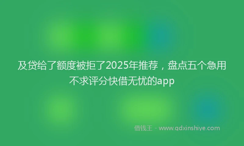 及贷给了额度被拒了2025年推荐，盘点五个急用不求评分快借无忧的app
