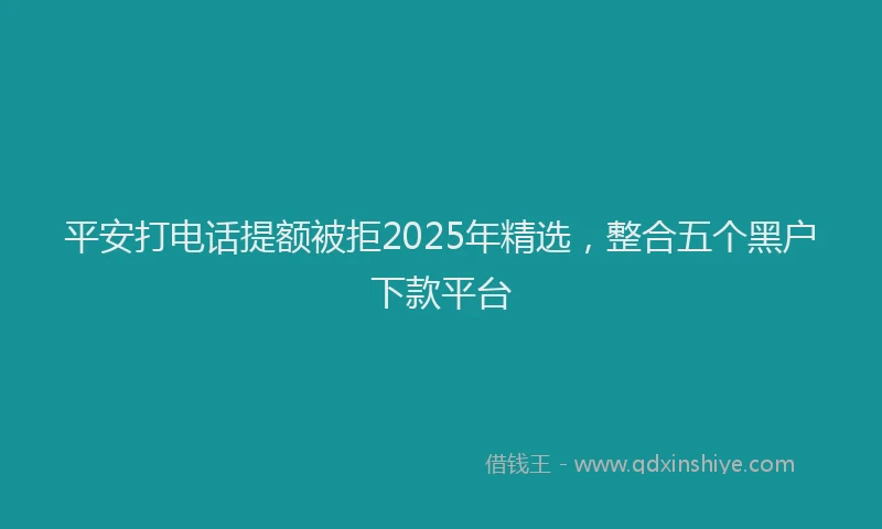 平安打电话提额被拒2025年精选，整合五个黑户下款平台