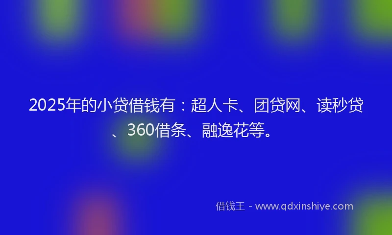 2025年的小贷借钱有：超人卡、团贷网、读秒贷、360借条、融逸花等。