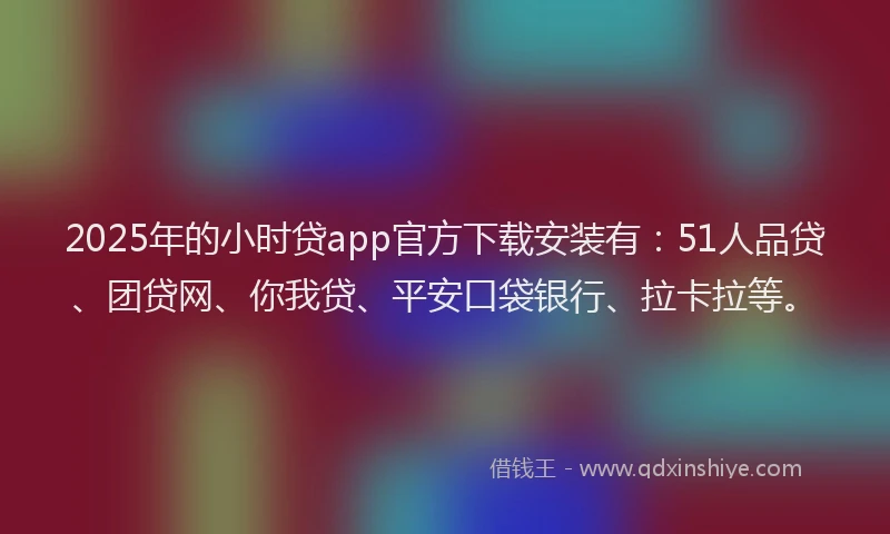 2025年的小时贷app官方下载安装有：51人品贷、团贷网、你我贷、平安口袋银行、拉卡拉等。
