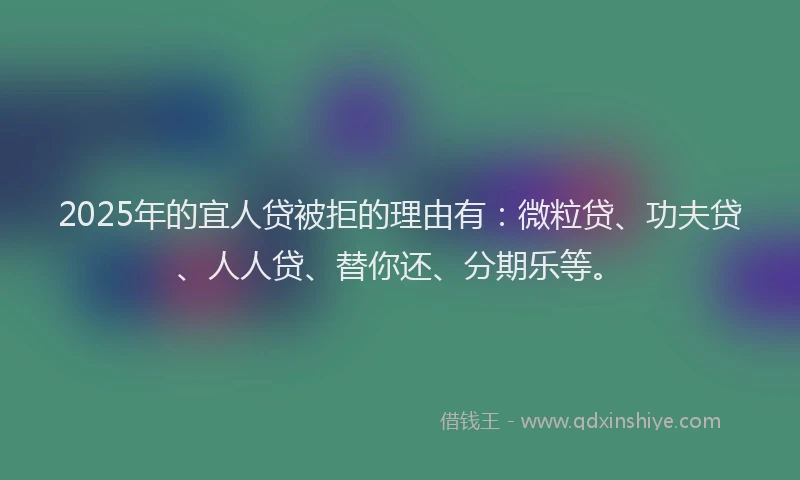 2025年的宜人贷被拒的理由有：微粒贷、功夫贷、人人贷、替你还、分期乐等。