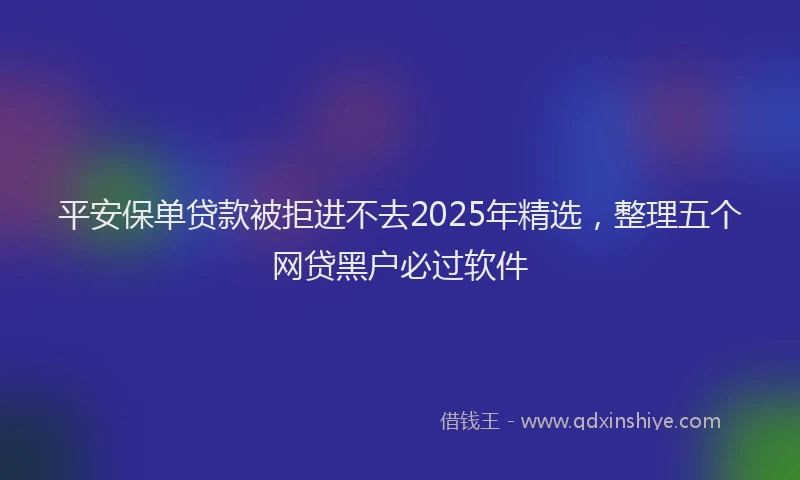 平安保单贷款被拒进不去2025年精选，整理五个网贷黑户必过软件