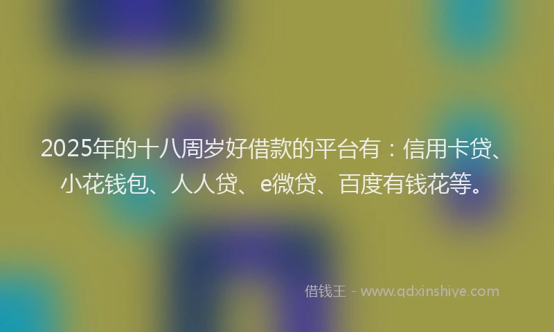 2025年的十八周岁好借款的平台有：信用卡贷、小花钱包、人人贷、e微贷、百度有钱花等。