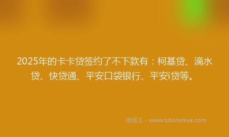 2025年的卡卡贷签约了不下款有：柯基贷、滴水贷、快贷通、平安口袋银行、平安i贷等。