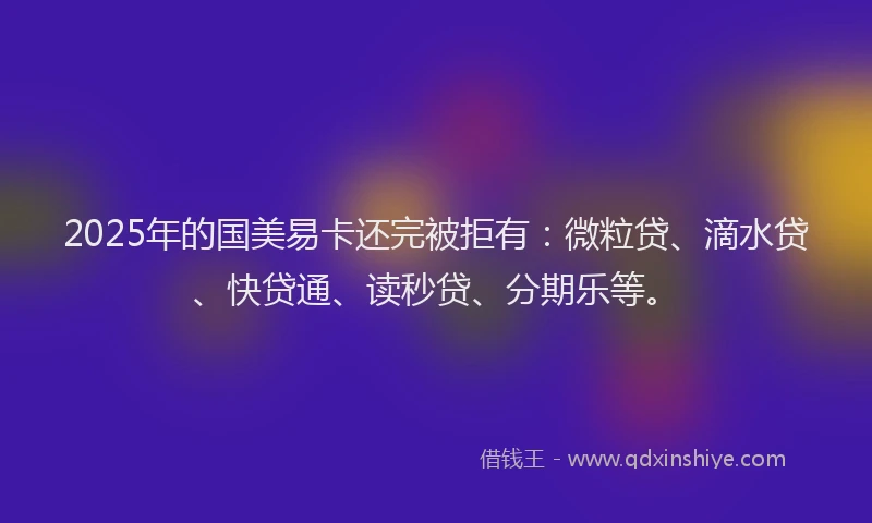 2025年的国美易卡还完被拒有：微粒贷、滴水贷、快贷通、读秒贷、分期乐等。
