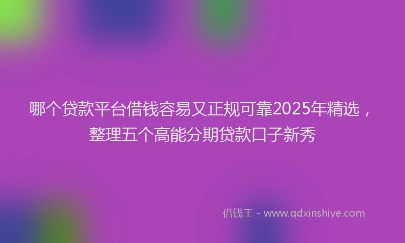 哪个贷款平台借钱容易又正规可靠2025年精选，整理五个高能分期贷款口子新秀